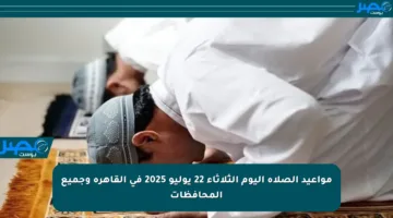 مواعيد الصلاة اليوم الثلاثاء 22 يوليو 2025 في القاهرة وجميع المحافظات